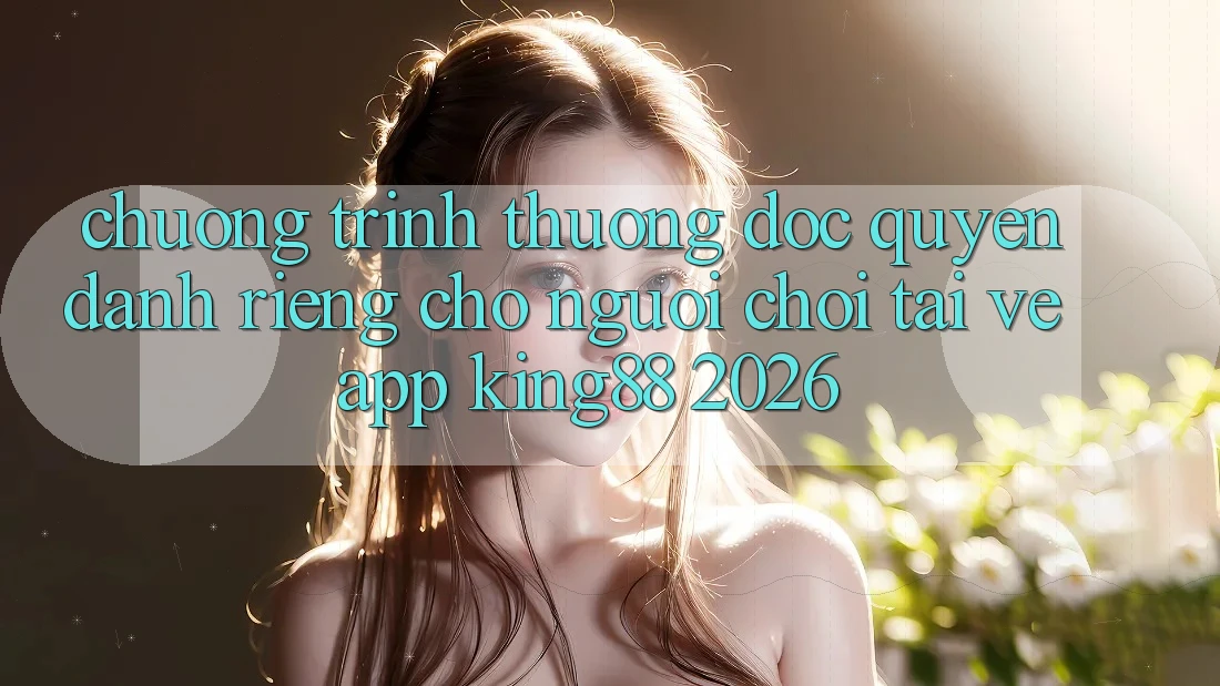 Chương trình thưởng Độc Quyền Dành Riêng Cho Người chơi Tải về App King88 2026 Chương trình thưởng Độc Quyền Dành Riêng Cho Người chơi Tải về App King88 2026