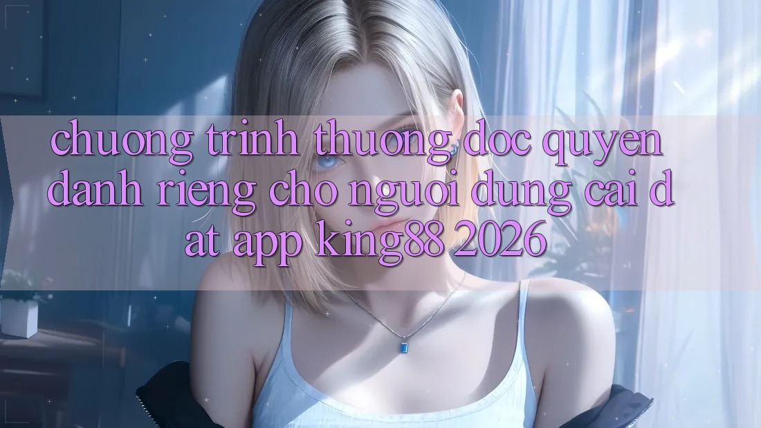 Chương trình thưởng Độc Quyền Dành Riêng Cho Người Dùng Cài đặt App King88 2026