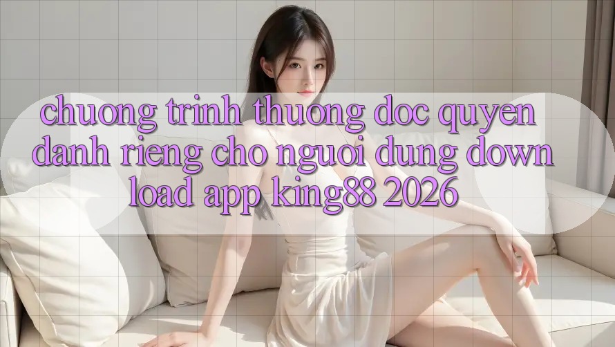 Chương trình thưởng Độc Quyền Dành Riêng Cho Người Dùng Download App King88 2026 Chương trình thưởng Độc Quyền Dành Riêng Cho Người Dùng Download App King88 2026
