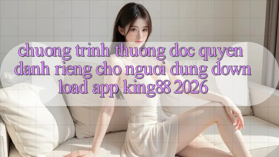Chương trình thưởng Độc Quyền Dành Riêng Cho Người Dùng Download App King88 2026 Chương trình thưởng Độc Quyền Dành Riêng Cho Người Dùng Download App King88 2026