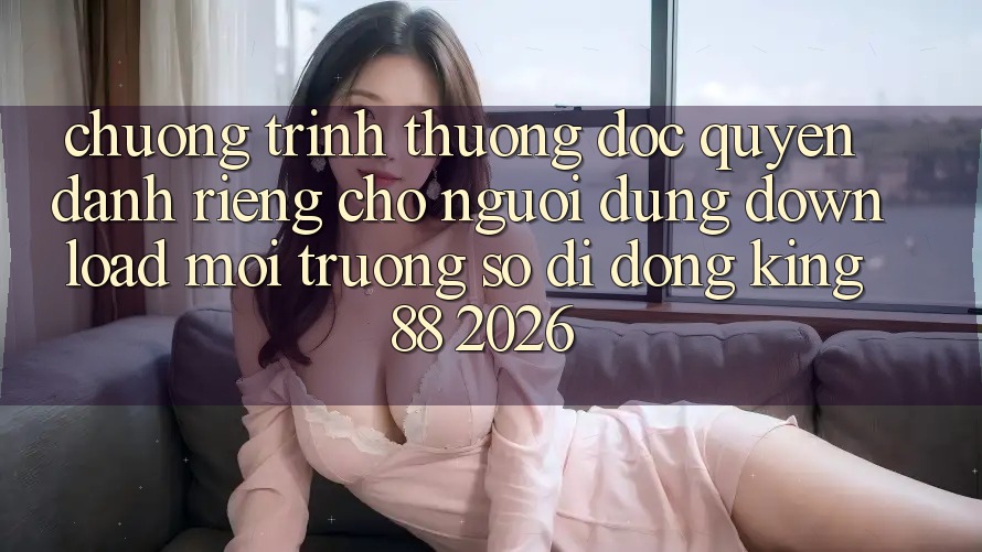 Chương trình thưởng Độc Quyền Dành Riêng Cho Người Dùng Download Môi trường số di động King88 2026 Chương trình thưởng Độc Quyền Dành Riêng Cho Người Dùng Download Môi trường số di động King88 2026
