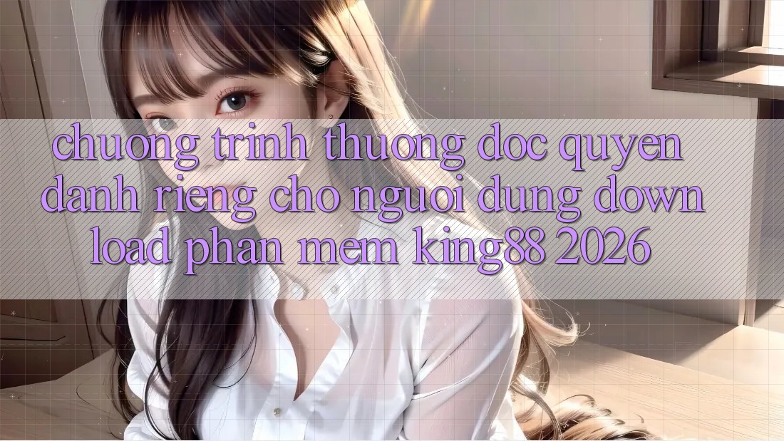 Chương trình thưởng Độc Quyền Dành Riêng Cho Người Dùng Download Phần mềm King88 2026 Chương trình thưởng Độc Quyền Dành Riêng Cho Người Dùng Download Phần mềm King88 2026