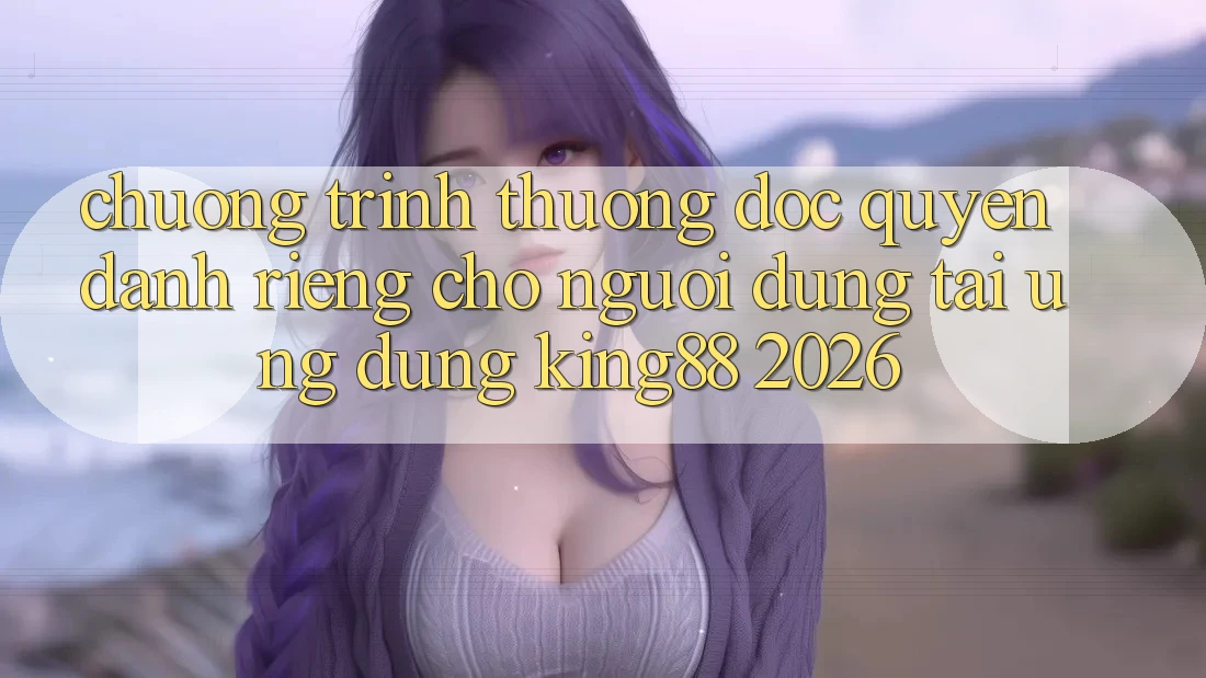 Chương trình thưởng Độc Quyền Dành Riêng Cho Người dùng Tải Ứng dụng King88 2026 Chương trình thưởng Độc Quyền Dành Riêng Cho Người dùng Tải Ứng dụng King88 2026