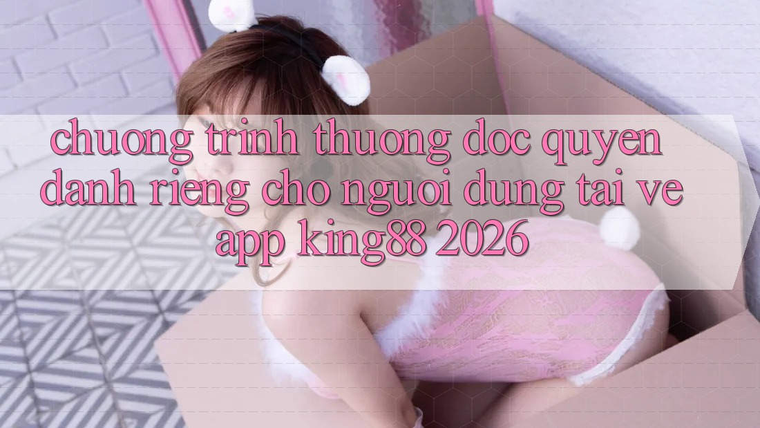 Chương trình thưởng Độc Quyền Dành Riêng Cho Người Dùng Tải về App King88 2026 Chương trình thưởng Độc Quyền Dành Riêng Cho Người Dùng Tải về App King88 2026