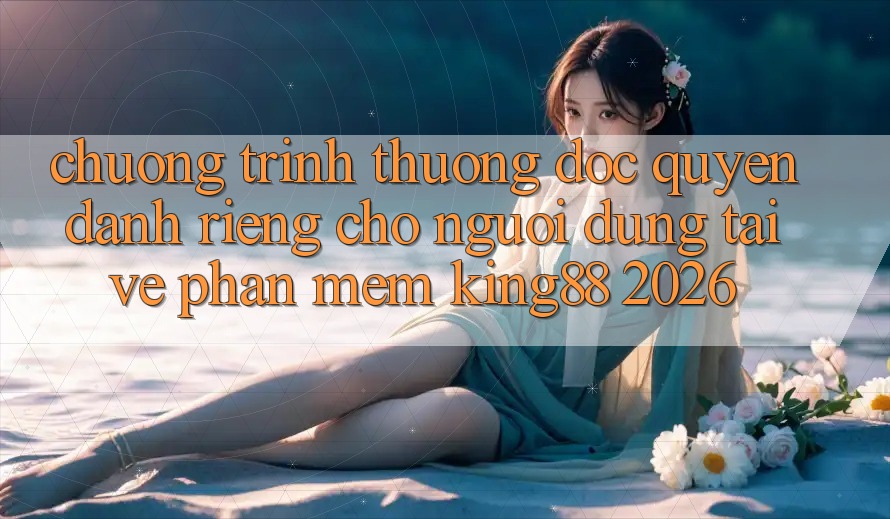 Chương trình thưởng Độc Quyền Dành Riêng Cho Người Dùng Tải về Phần mềm King88 2026 Chương trình thưởng Độc Quyền Dành Riêng Cho Người Dùng Tải về Phần mềm King88 2026