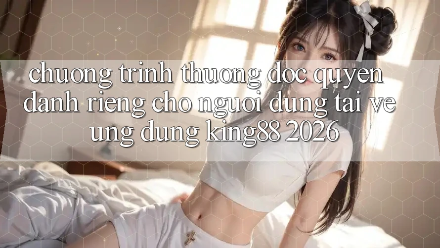 Chương trình thưởng Độc Quyền Dành Riêng Cho Người Dùng Tải về Ứng dụng King88 2026 Chương trình thưởng Độc Quyền Dành Riêng Cho Người Dùng Tải về Ứng dụng King88 2026