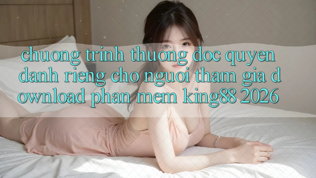 Chương trình thưởng Độc Quyền Dành Riêng Cho Người tham gia Download Phần mềm King88 2026 Chương trình thưởng Độc Quyền Dành Riêng Cho Người tham gia Download Phần mềm King88 2026