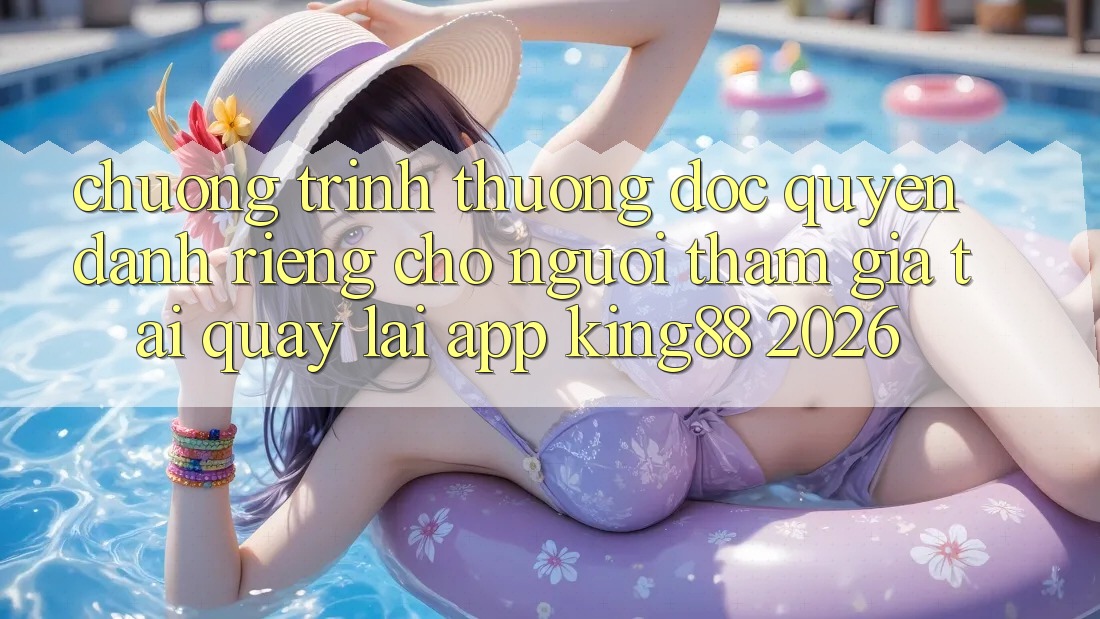 Chương trình thưởng Độc Quyền Dành Riêng Cho Người tham gia Tải quay lại App King88 2026 Chương trình thưởng Độc Quyền Dành Riêng Cho Người tham gia Tải quay lại App King88 2026