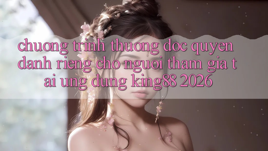 Chương trình thưởng Độc Quyền Dành Riêng Cho Người tham gia Tải Ứng dụng King88 2026
