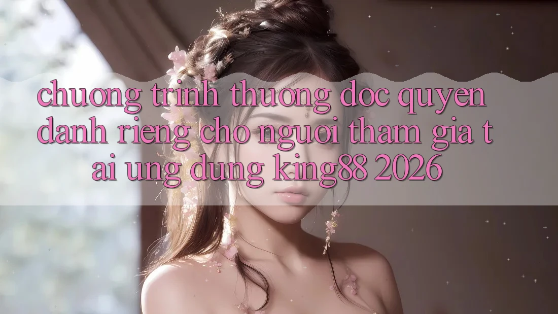 Chương trình thưởng Độc Quyền Dành Riêng Cho Người tham gia Tải Ứng dụng King88 2026 Chương trình thưởng Độc Quyền Dành Riêng Cho Người tham gia Tải Ứng dụng King88 2026