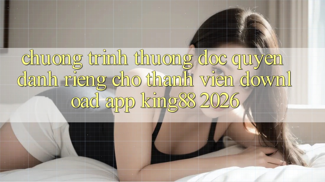 Chương trình thưởng Độc Quyền Dành Riêng Cho Thành viên Download App King88 2026 Chương trình thưởng Độc Quyền Dành Riêng Cho Thành viên Download App King88 2026