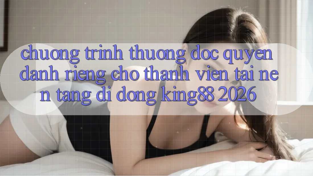Chương trình thưởng Độc Quyền Dành Riêng Cho Thành viên Tải Nền tảng di động King88 2026 Chương trình thưởng Độc Quyền Dành Riêng Cho Thành viên Tải Nền tảng di động King88 2026