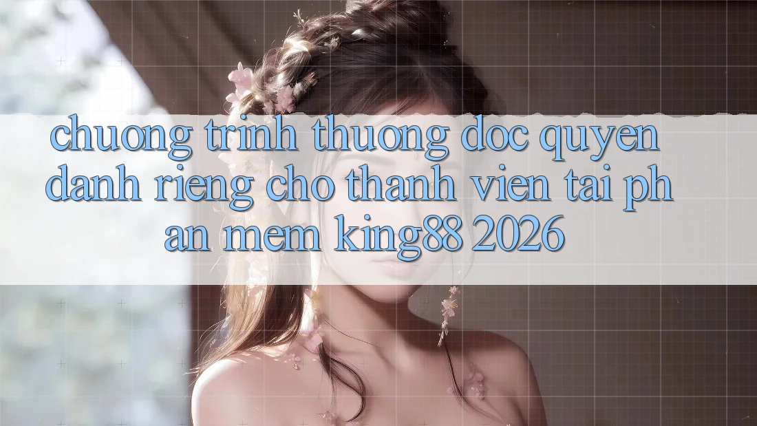 Chương trình thưởng Độc Quyền Dành Riêng Cho Thành viên Tải Phần mềm King88 2026 Chương trình thưởng Độc Quyền Dành Riêng Cho Thành viên Tải Phần mềm King88 2026