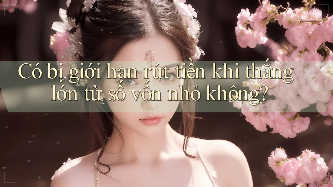 Có bị giới hạn rút tiền khi thắng lớn từ số vốn nhỏ không? Có bị giới hạn rút tiền khi thắng lớn từ số vốn nhỏ không?