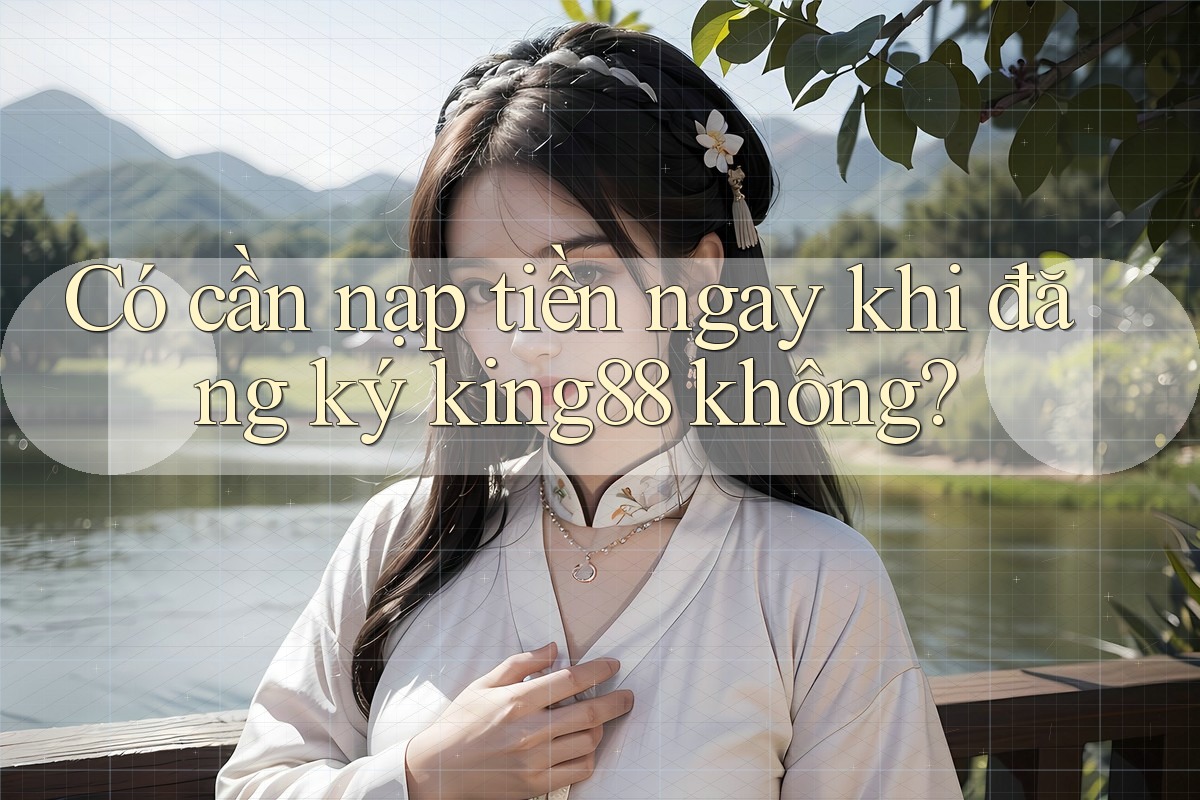 Có cần nạp tiền ngay khi đăng ký king88 không? Có cần nạp tiền ngay khi đăng ký king88 không?