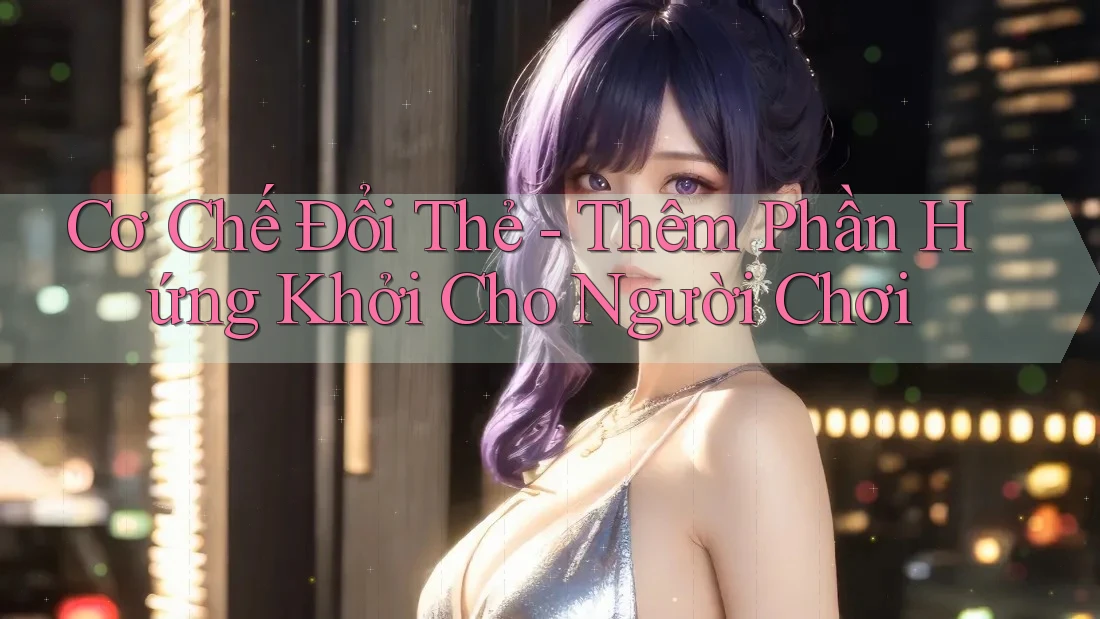 Cơ Chế Đổi Thẻ - Thêm Phần Hứng Khởi Cho Người Chơi Cơ Chế Đổi Thẻ - Thêm Phần Hứng Khởi Cho Người Chơi