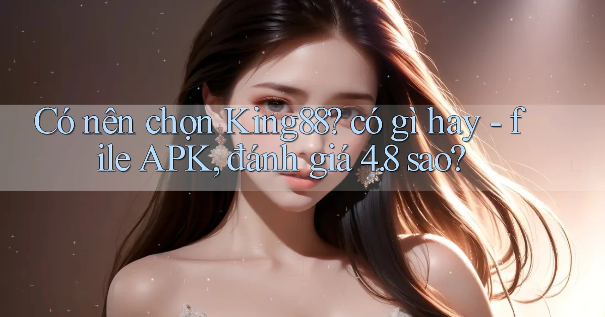 Có nên chọn King88 có gì hay   file APK, đánh giá 4.8 sao