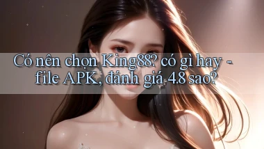 Có nên chọn King88 có gì hay   file APK, đánh giá 4.8 sao