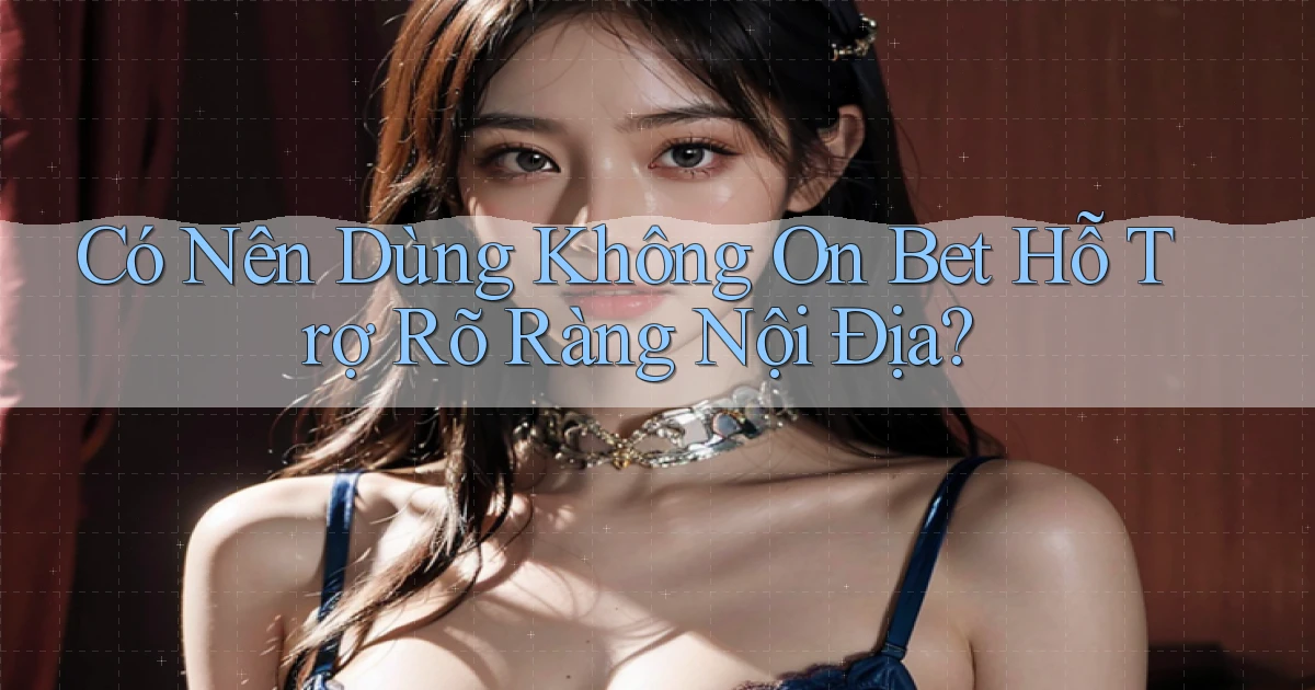 có nên dùng không on bet hỗ trợ rõ ràng nội địa