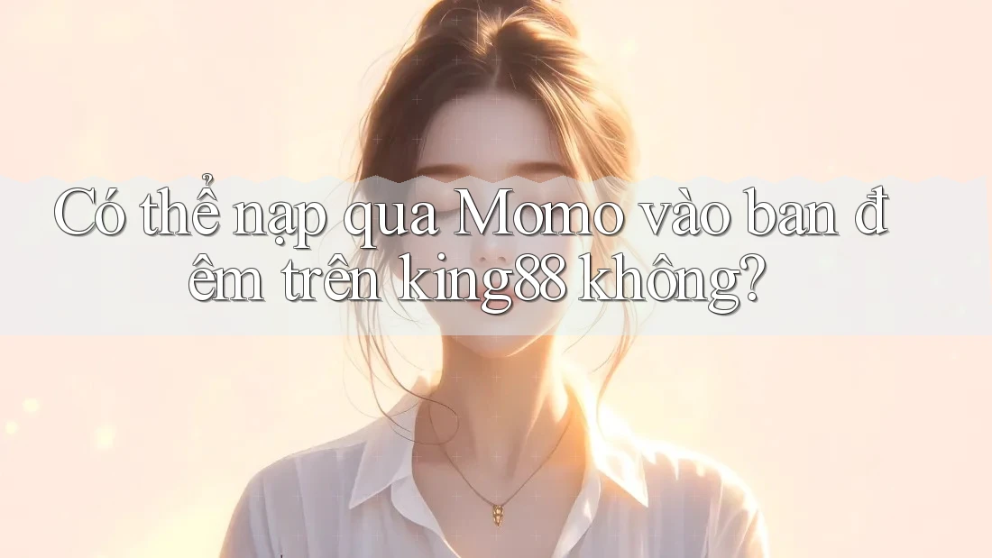 Có thể nạp qua Momo vào ban đêm trên king88 không? Có thể nạp qua Momo vào ban đêm trên king88 không?