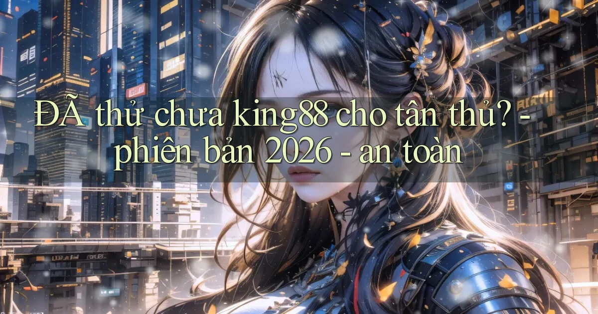 ĐÃ thử chưa king88 cho tân thủ   phiên bản 2026   an toàn