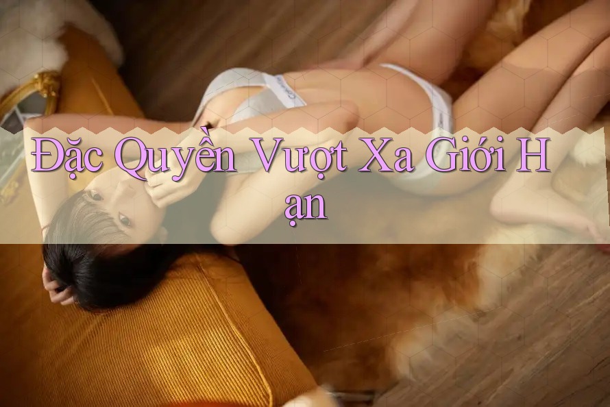 Đặc Quyền Vượt Xa Giới Hạn Đặc Quyền Vượt Xa Giới Hạn