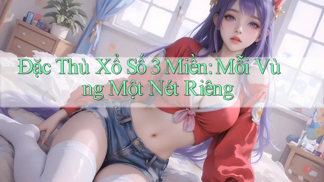 Đặc Thù Xổ Số 3 Miền: Mỗi Vùng Một Nét Riêng Đặc Thù Xổ Số 3 Miền: Mỗi Vùng Một Nét Riêng