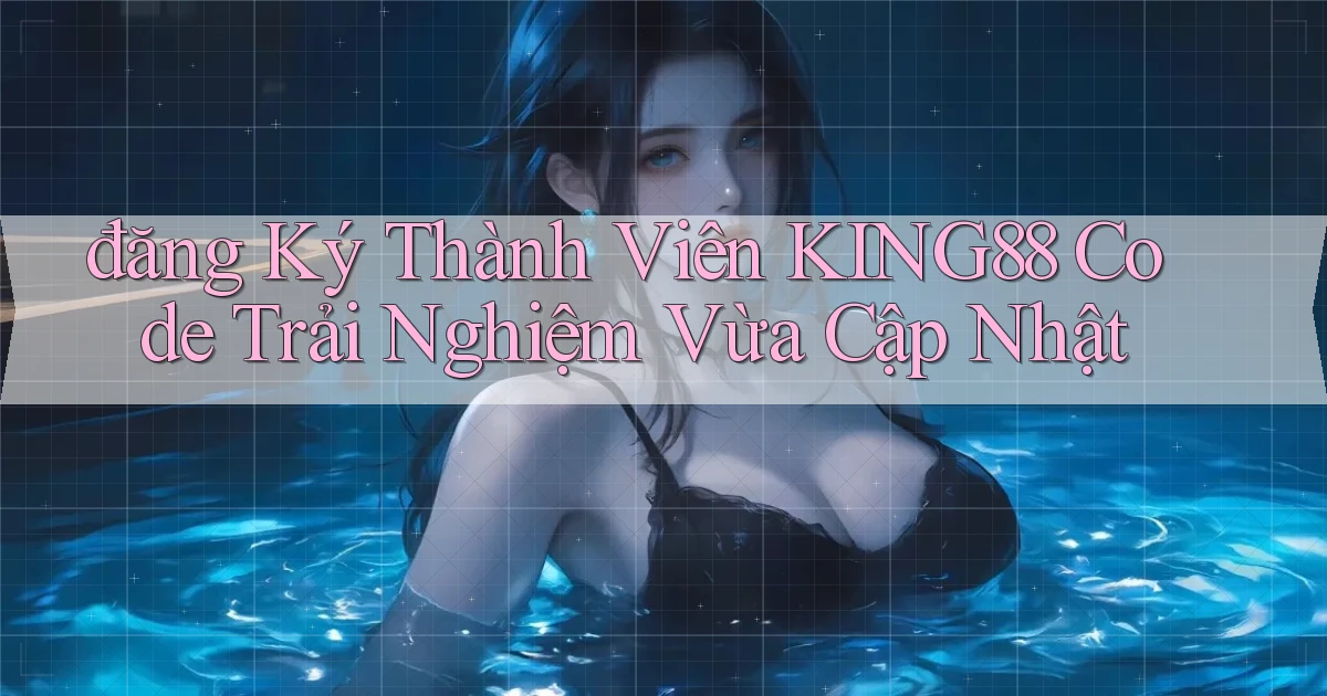 đăng ký thành viên king88 code trải nghiệm vừa cập nhật