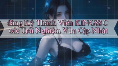 đăng ký thành viên king88 code trải nghiệm vừa cập nhật