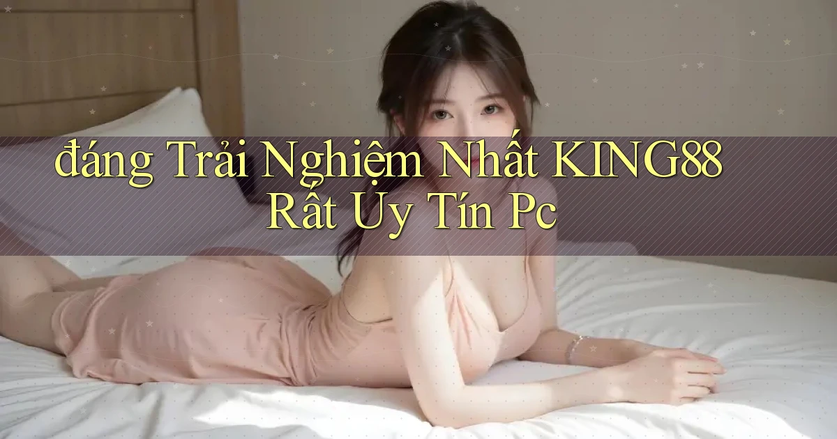 đáng trải nghiệm nhất king88 rất uy tín pc