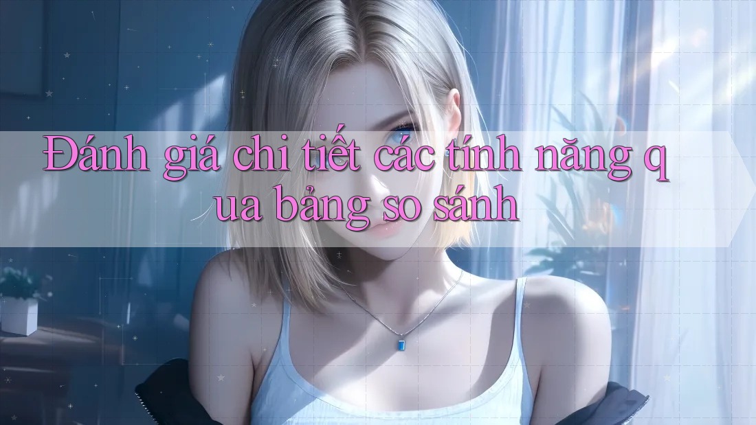 Đánh giá chi tiết các tính năng qua bảng so sánh Đánh giá chi tiết các tính năng qua bảng so sánh