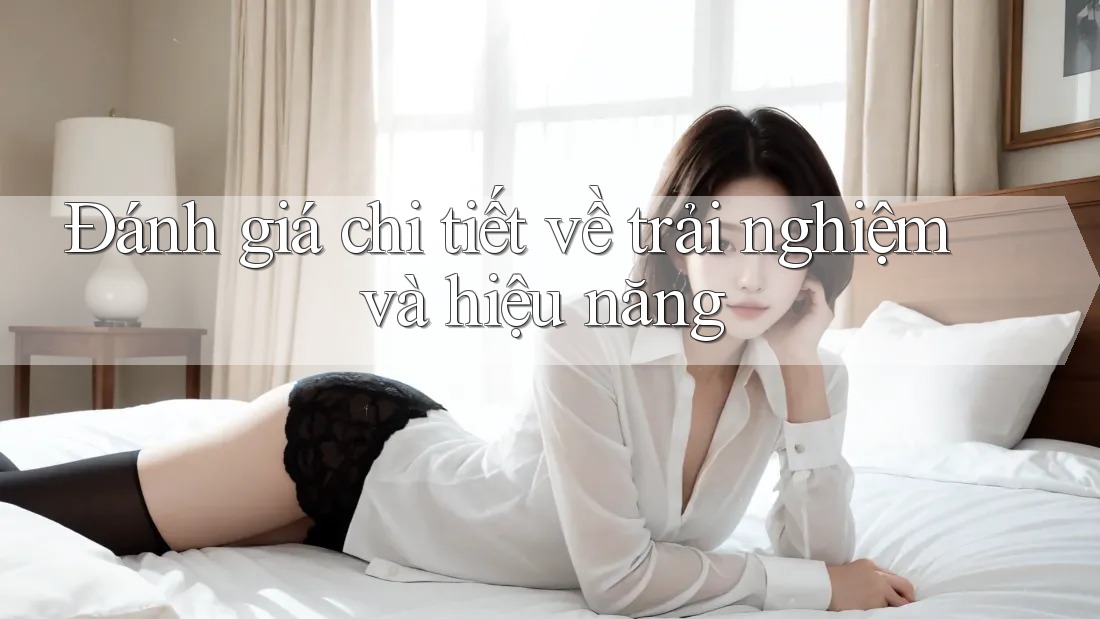 Đánh giá chi tiết về trải nghiệm và hiệu năng Đánh giá chi tiết về trải nghiệm và hiệu năng