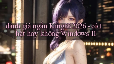 đánh giá ngắn King88 2026   có thật hay không Windows 11