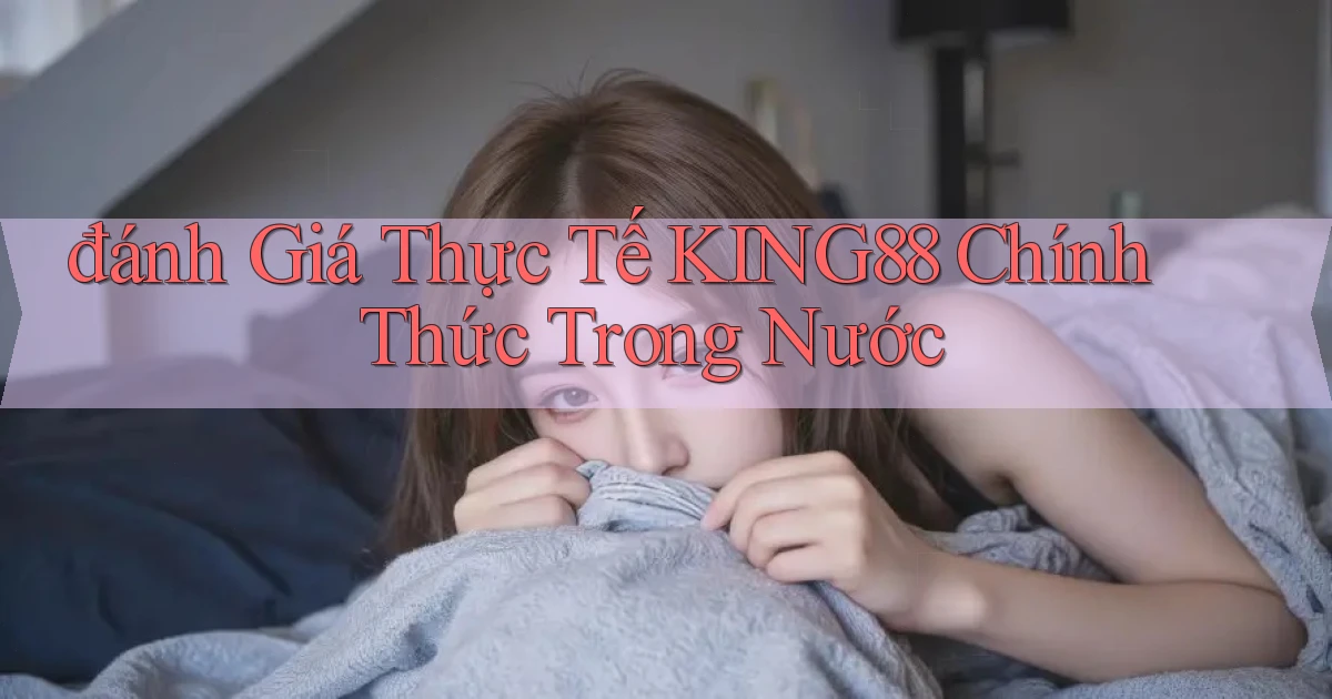 đánh giá thực tế king88 chính thức trong nước