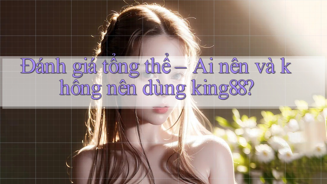 Đánh giá tổng thể – Ai nên và không nên dùng king88? Đánh giá tổng thể – Ai nên và không nên dùng king88?