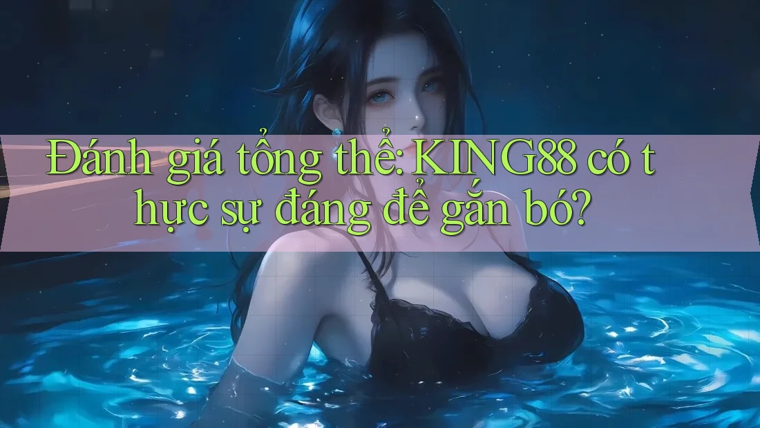 Đánh giá tổng thể: KING88 có thực sự đáng để gắn bó?