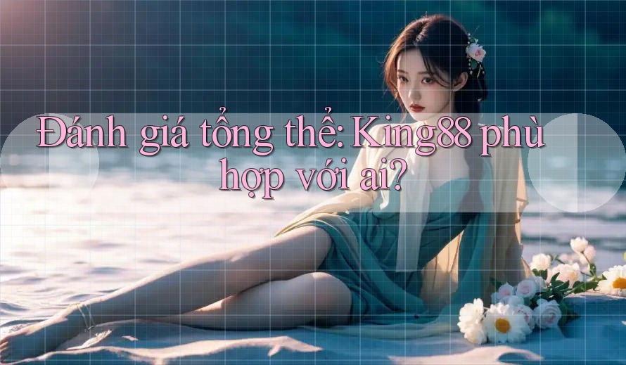 Đánh giá tổng thể: king88 phù hợp với ai? Đánh giá tổng thể: king88 phù hợp với ai?