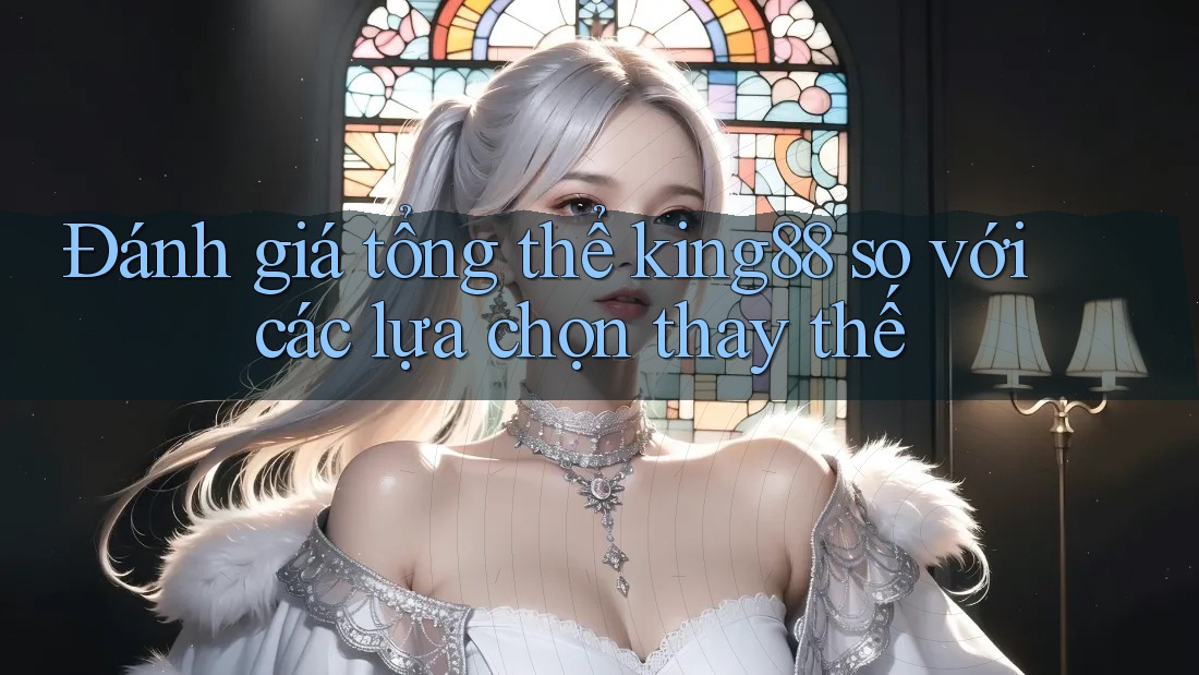 Đánh giá tổng thể king88 so với các lựa chọn thay thế Đánh giá tổng thể king88 so với các lựa chọn thay thế