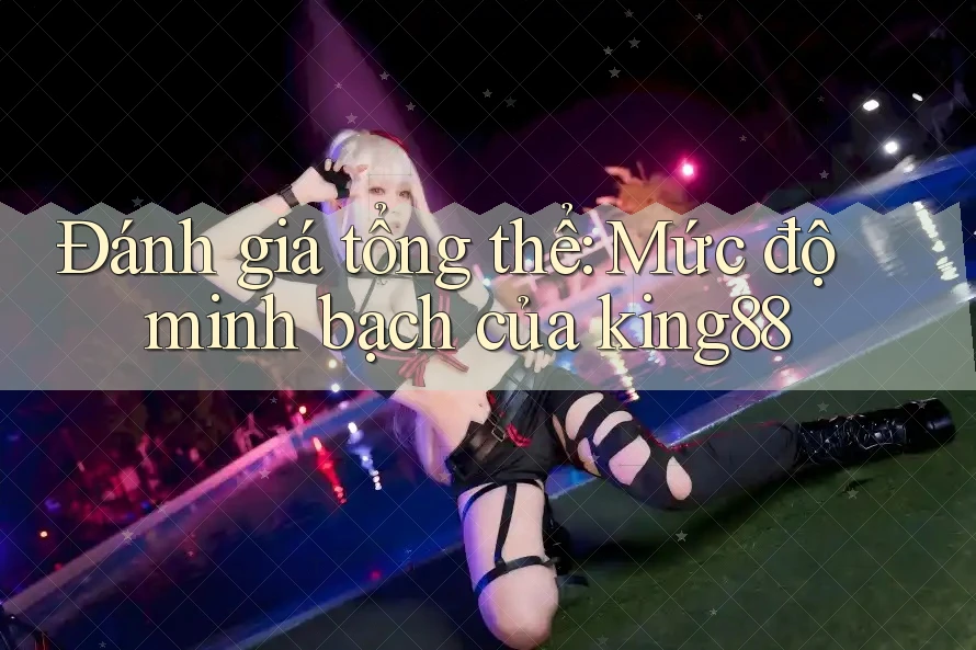 Đánh giá tổng thể: Mức độ minh bạch của king88 Đánh giá tổng thể: Mức độ minh bạch của king88