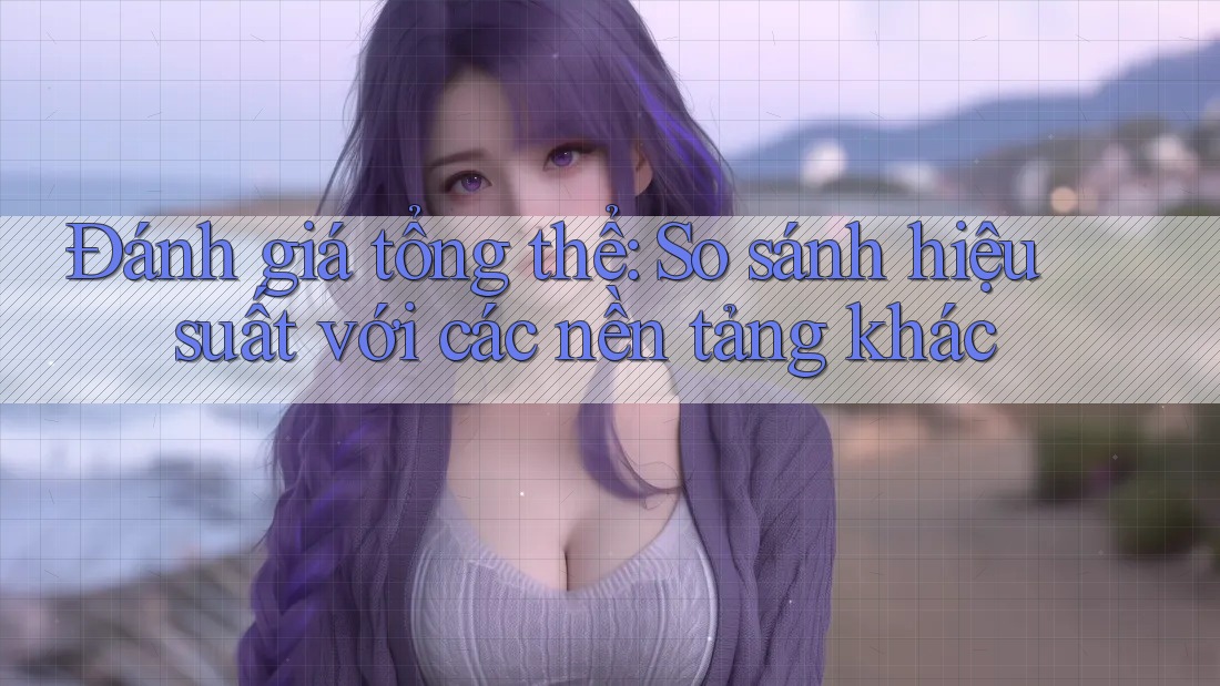 Đánh giá tổng thể: So sánh hiệu suất với các nền tảng khác Đánh giá tổng thể: So sánh hiệu suất với các nền tảng khác