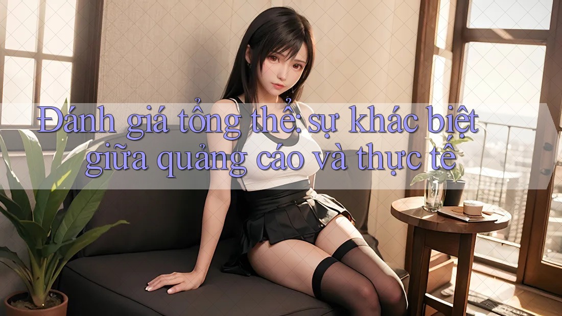 Đánh giá tổng thể – sự khác biệt giữa quảng cáo và thực tế Đánh giá tổng thể – sự khác biệt giữa quảng cáo và thực tế