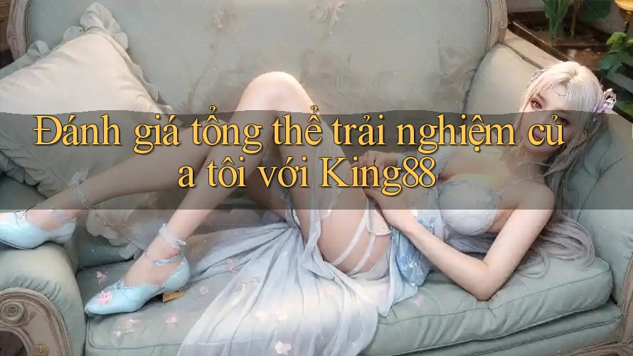 Đánh giá tổng thể trải nghiệm của tôi với King88 Đánh giá tổng thể trải nghiệm của tôi với King88