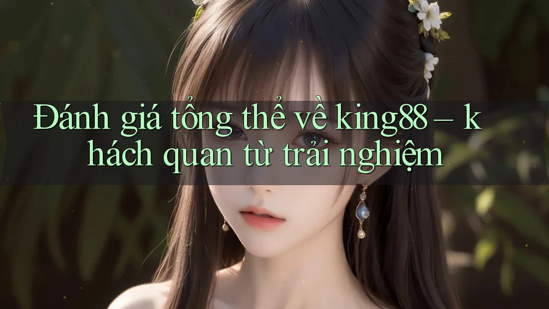 Đánh giá tổng thể về king88 – khách quan từ trải nghiệm Đánh giá tổng thể về king88 – khách quan từ trải nghiệm