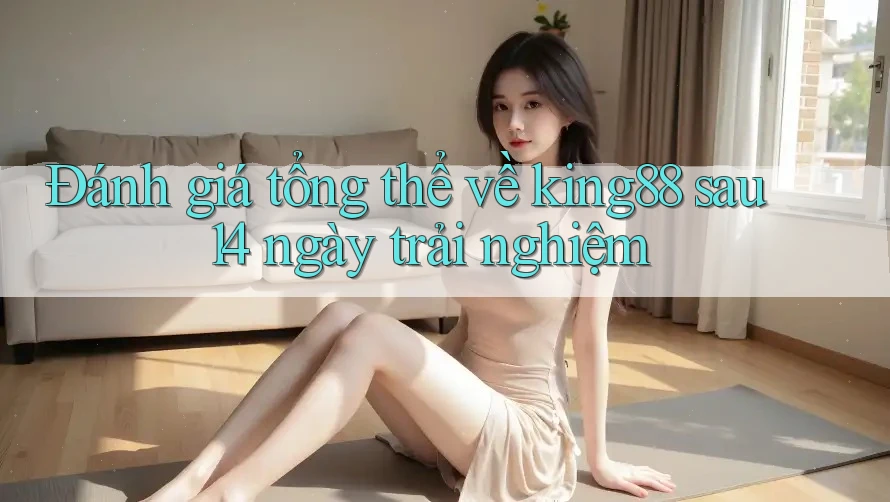 Đánh giá tổng thể về king88 sau 14 ngày trải nghiệm Đánh giá tổng thể về king88 sau 14 ngày trải nghiệm