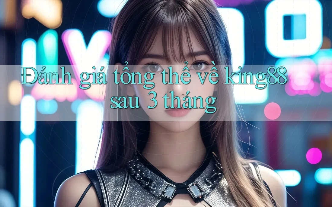 Đánh giá tổng thể về king88 sau 3 tháng Đánh giá tổng thể về king88 sau 3 tháng