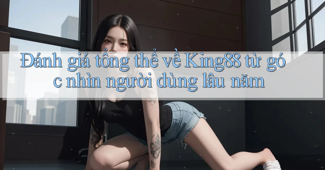 Đánh giá tổng thể về King88 từ góc nhìn người dùng lâu năm Đánh giá tổng thể về King88 từ góc nhìn người dùng lâu năm