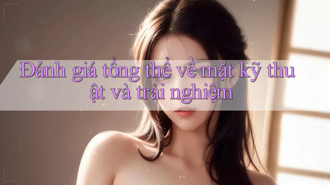 Đánh giá tổng thể về mặt kỹ thuật và trải nghiệm Đánh giá tổng thể về mặt kỹ thuật và trải nghiệm