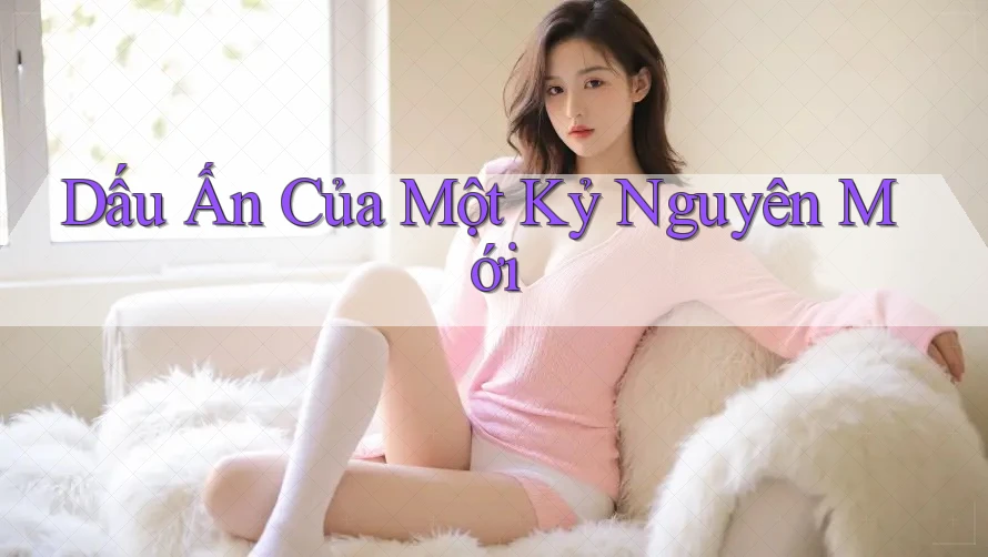 Dấu Ấn Của Một Kỷ Nguyên Mới Dấu Ấn Của Một Kỷ Nguyên Mới
