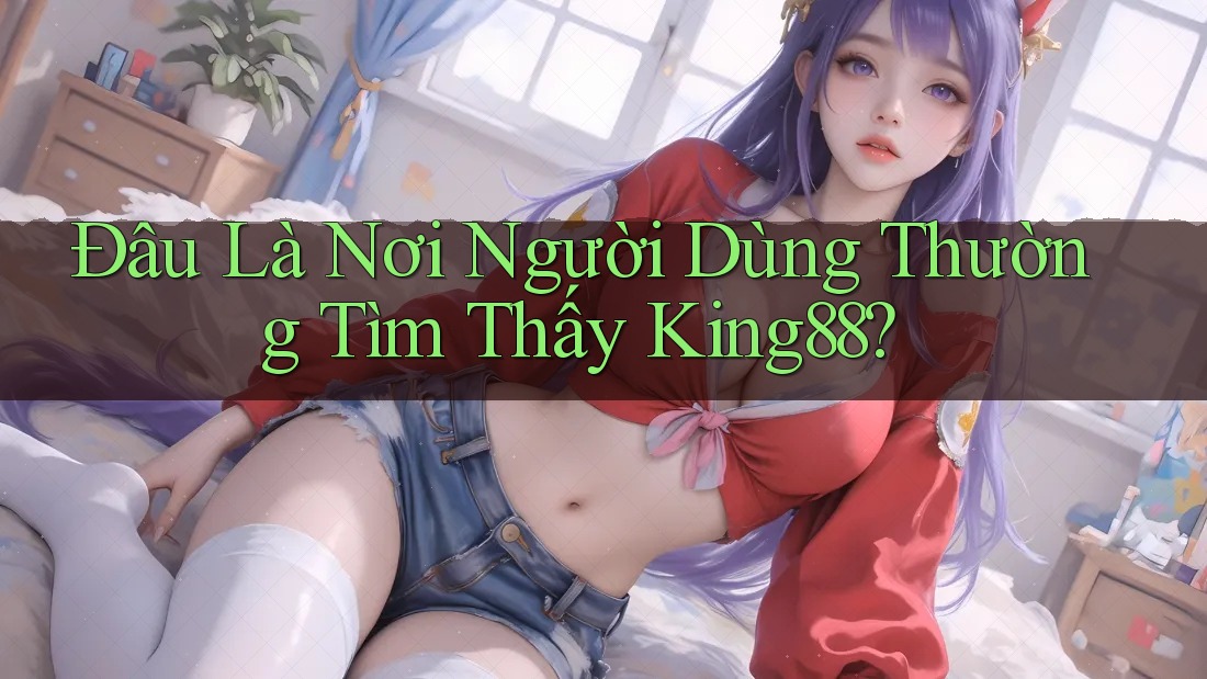 Đâu Là Nơi Người Dùng Thường Tìm Thấy King88? Đâu Là Nơi Người Dùng Thường Tìm Thấy King88?