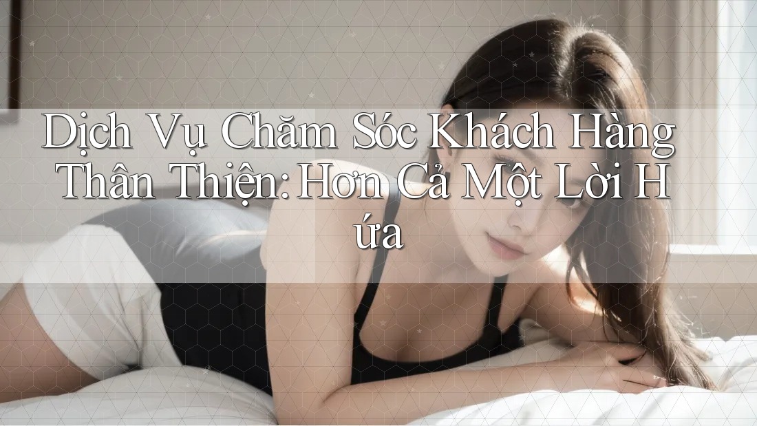 Dịch Vụ Chăm Sóc Khách Hàng Thân Thiện: Hơn Cả Một Lời Hứa